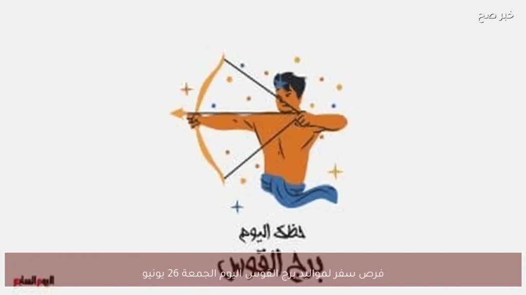 فرص سفر لمواليد برج القوس اليوم الجمعة 26 يونيو