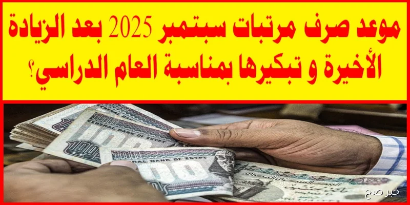 موعد صرف مرتبات شهر سبتمبر 2025 وجدول زيادة الحد الأدنى للأجور لجميع الدرجات