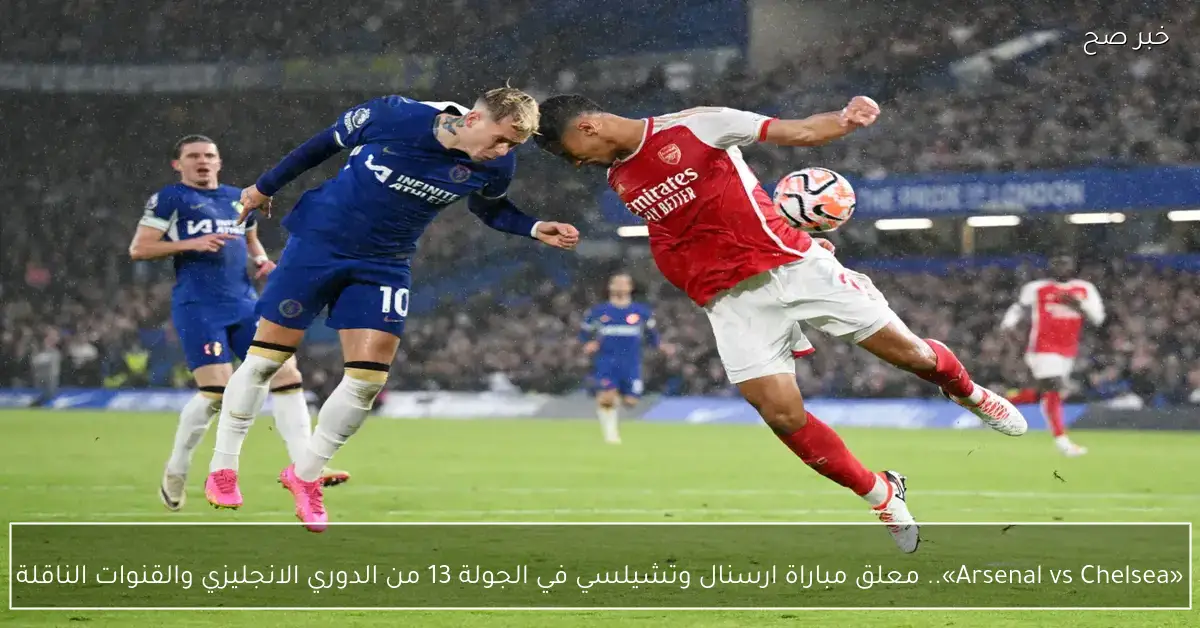 «Arsenal vs Chelsea».. معلق مباراة ارسنال وتشيلسي في الجولة 13 من الدوري الانجليزي والقنوات الناقلة