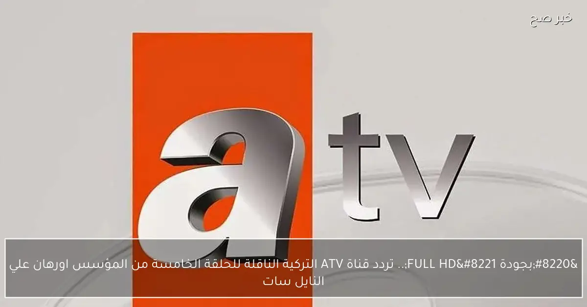 “بجودة FULL HD”.. تردد قناة ATV التركية الناقلة للحلقة الخامسة من المؤسس اورهان علي النايل سات