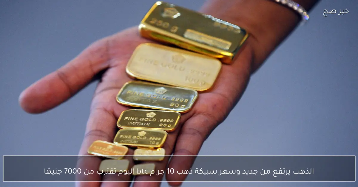 الذهب يرتفع من جديد وسعر سبيكة ذهب 10 جرام btc اليوم تقترب من 7000 جنيهًا