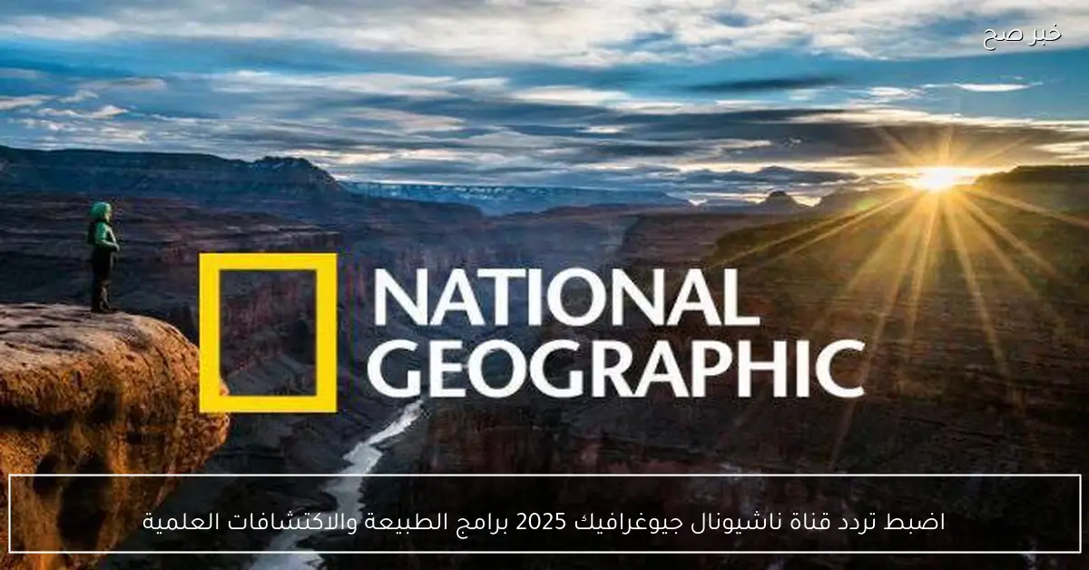 اضبط تردد قناة ناشيونال جيوغرافيك 2025 برامج الطبيعة والاكتشافات العلمية