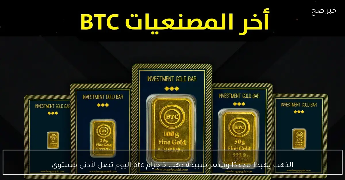 الذهب يهبط مجددًا وسعر سبيكة ذهب 5 جرام btc اليوم تصل لأدنى مستوى