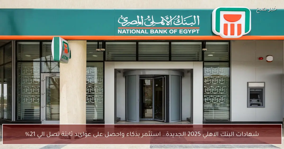شهادات البنك الاهلي 2025 الجديدة.. استثمر بذكاء واحصل على عوائد ثابتة تصل الي 21%
