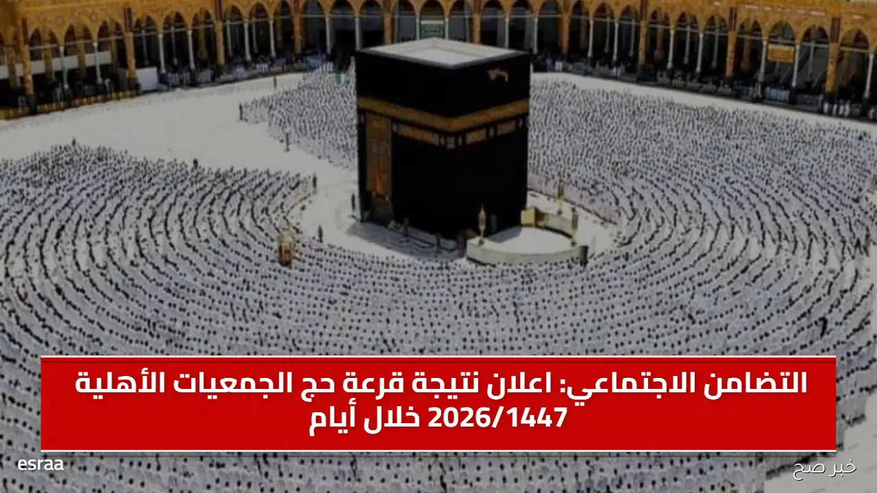 التضامن الاجتماعي: اعلان نتيجة قرعة حج الجمعيات الأهلية 2026/1447 خلال أيام