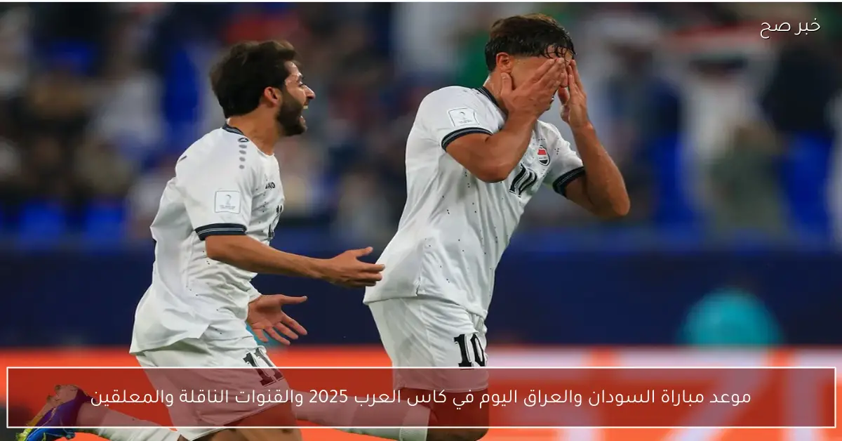 موعد مباراة السودان والعراق اليوم في كاس العرب 2025 والقنوات الناقلة والمعلقين