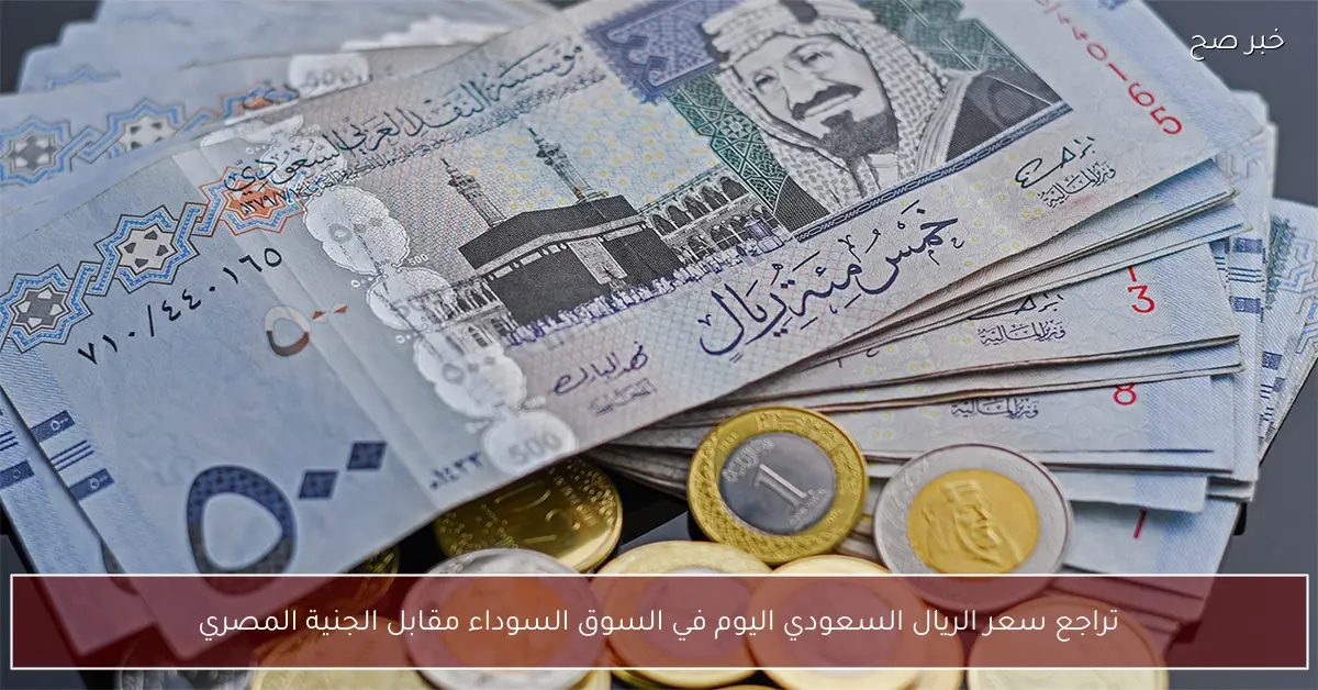 تراجع سعر الريال السعودي اليوم في السوق السوداء مقابل الجنية المصري