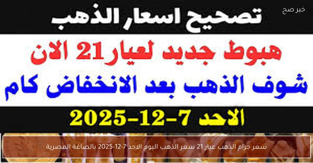 “بعد التراجع الأخير”.. سعر جرام الذهب عيار 21 سعر الذهب اليوم الاحد 7-12-2025 بالصاغة المصرية