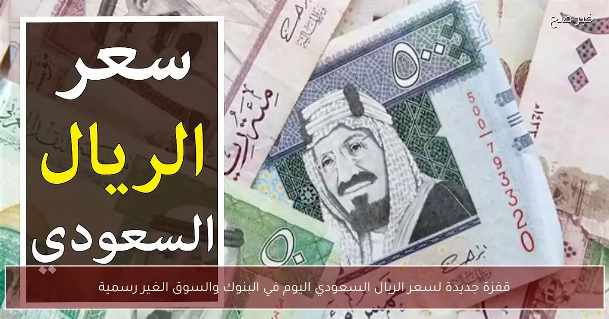 قفزة جديدة لسعر الريال السعودي اليوم في البنوك والسوق الغير رسمية