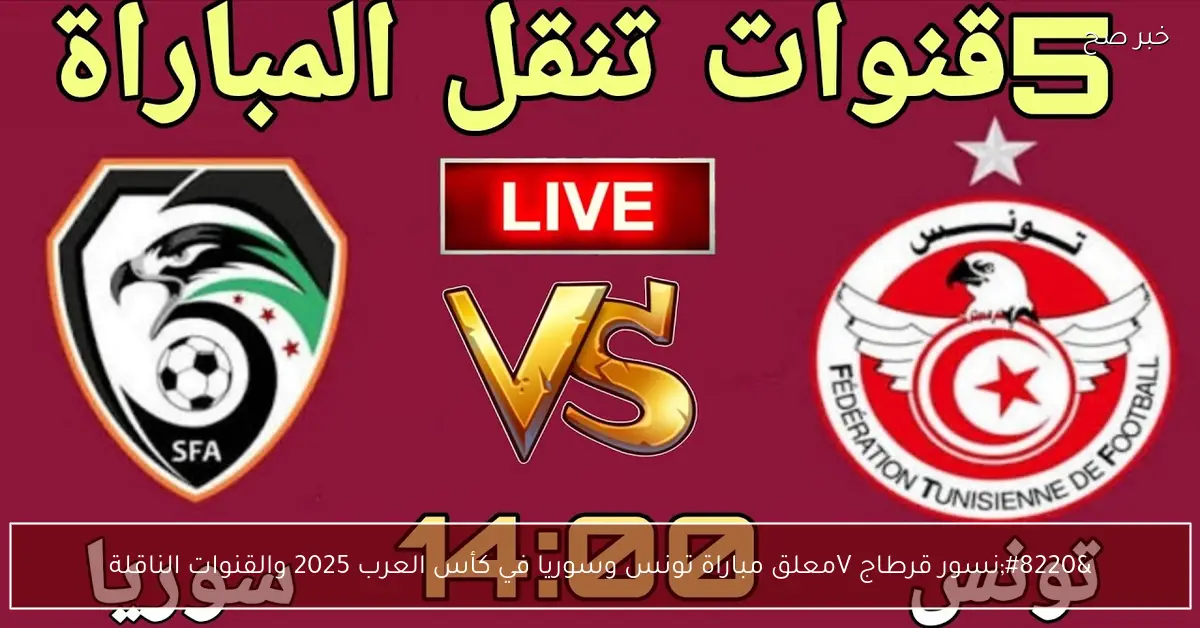 “نسور قرطاج Vs نسور قاسيون”.. معلق مباراة تونس وسوريا في كأس العرب 2025 والقنوات الناقلة