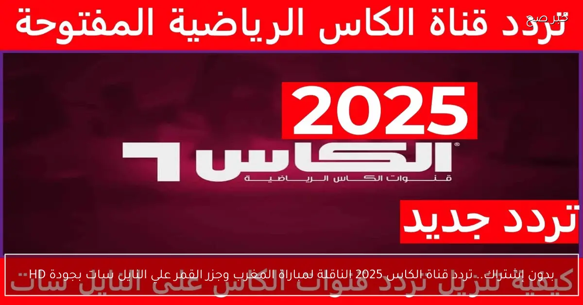 بدون إشتراك.. تردد قناة الكاس 2025 الناقلة لمباراة المغرب وجزر القمر علي النايل سات بجودة HD
