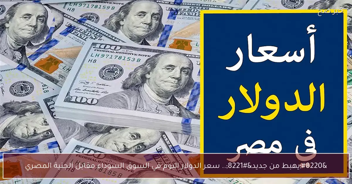 “يهبط من جديد”.. سعر الدولار اليوم في السوق السوداء مقابل الجنية المصري