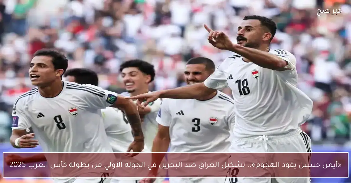 «أيمن حسين يقود الهجوم».. تشكيل العراق ضد البحرين في الجولة الأولي من بطولة كأس العرب 2025