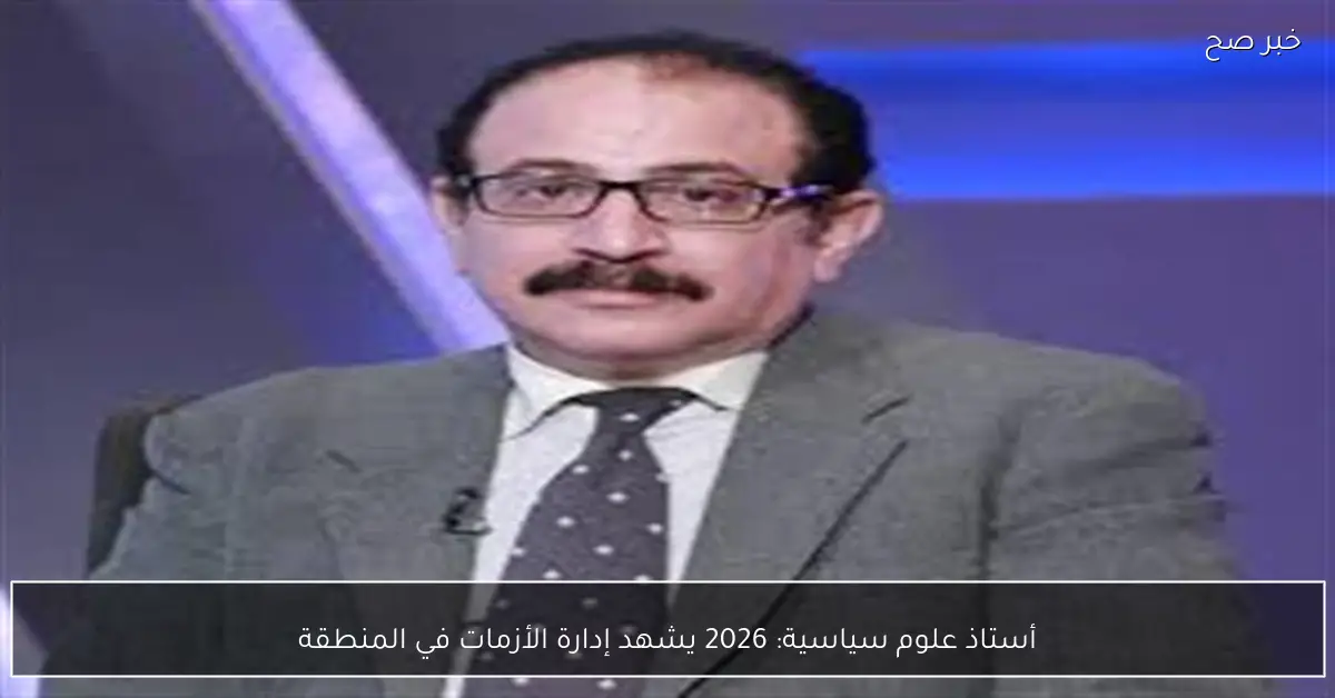 أستاذ علوم سياسية: 2026 يشهد إدارة الأزمات في المنطقة