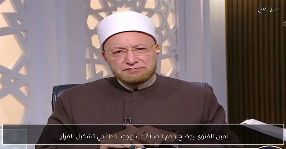 أمين الفتوى يوضح حكم الصلاة عند وجود خطأ في تشكيل القرآن