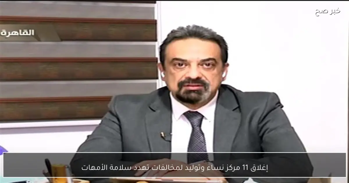 إغلاق 11 مركز نساء وتوليد لمخالفات تهدد سلامة الأمهات