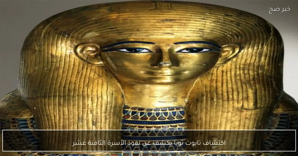 اكتشاف تابوت تويا يكشف عن نفوذ الأسرة الثامنة عشر