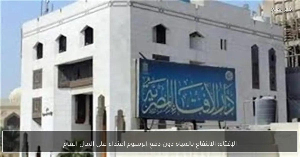 الإفتاء: الانتفاع بالمياه دون دفع الرسوم اعتداء على المال العام