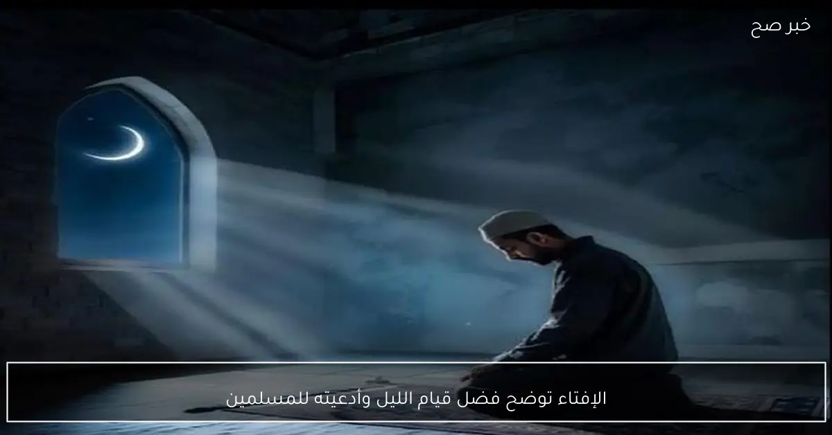 الإفتاء توضح فضل قيام الليل وأدعيته للمسلمين