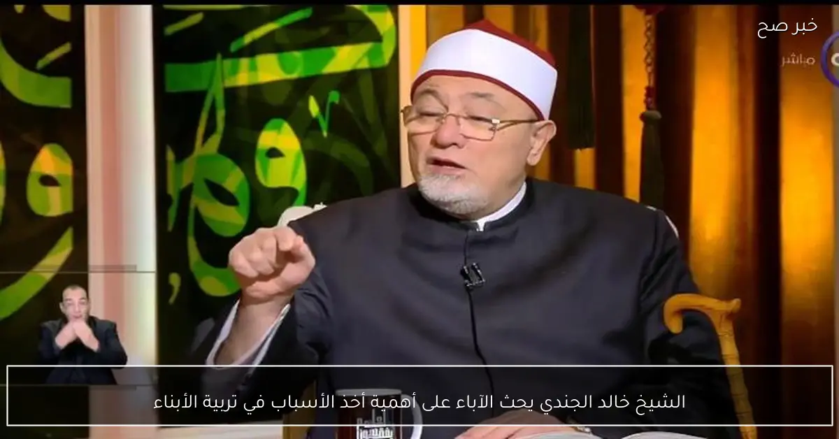 الشيخ خالد الجندي يحث الآباء على أهمية أخذ الأسباب في تربية الأبناء