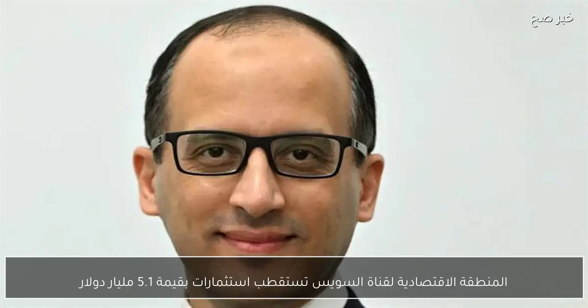 المنطقة الاقتصادية لقناة السويس تستقطب استثمارات بقيمة 5.1 مليار دولار