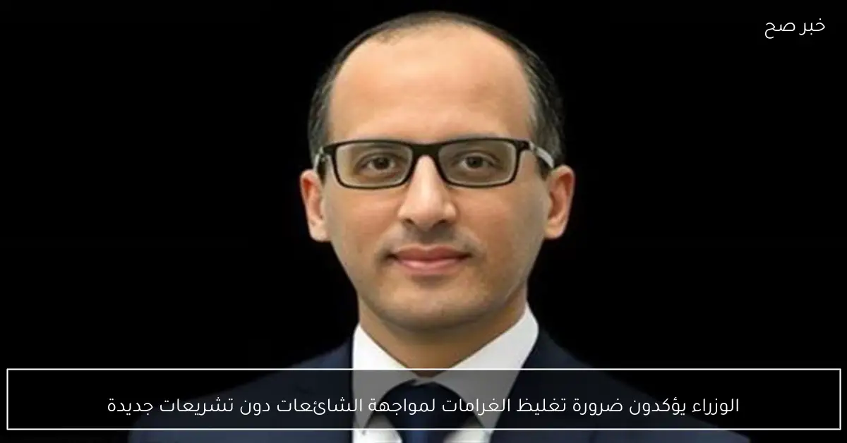 الوزراء يؤكدون ضرورة تغليظ الغرامات لمواجهة الشائعات دون تشريعات جديدة