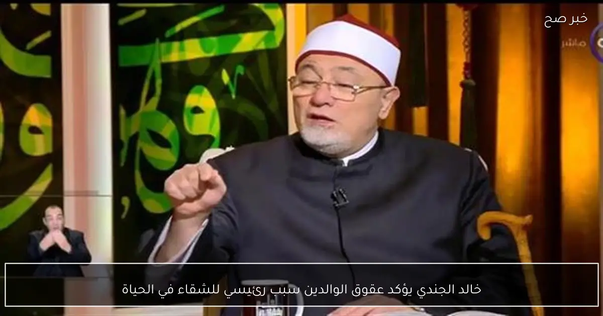 خالد الجندي يؤكد عقوق الوالدين سبب رئيسي للشقاء في الحياة