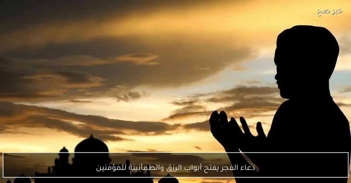 دعاء الفجر يفتح أبواب الرزق والطمأنينة للمؤمنين