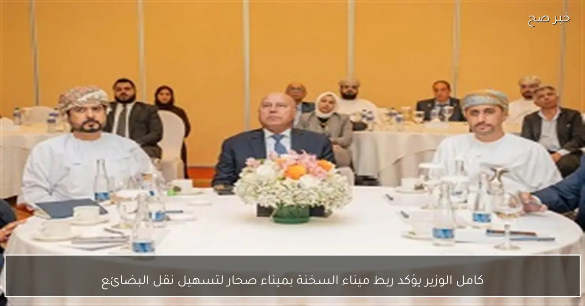كامل الوزير يؤكد ربط ميناء السخنة بميناء صحار لتسهيل نقل البضائع
