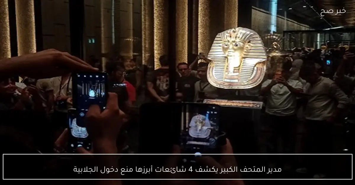 مدير المتحف الكبير يكشف 4 شائعات أبرزها منع دخول الجلابية