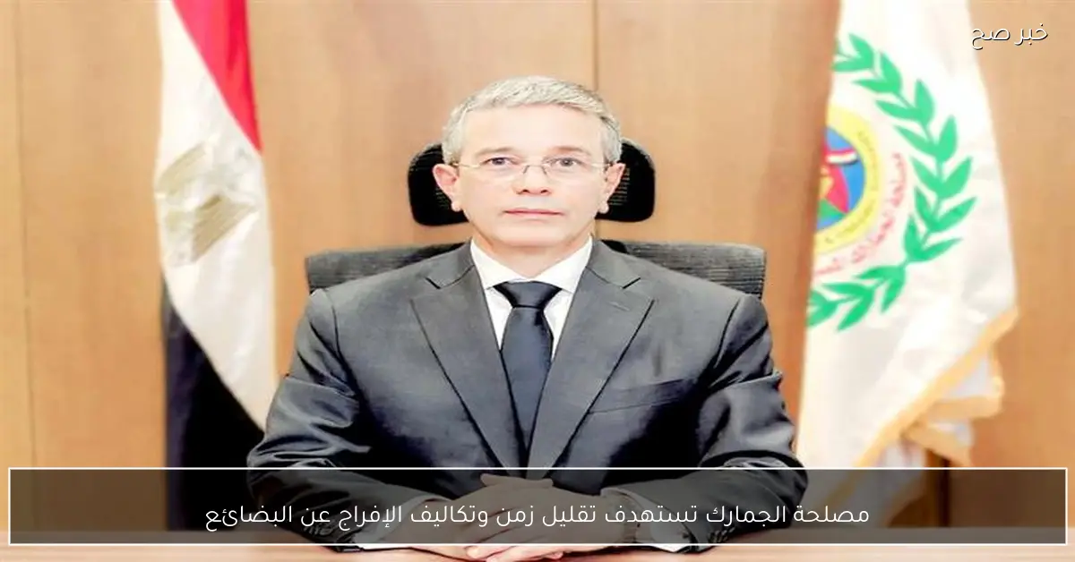 مصلحة الجمارك تستهدف تقليل زمن وتكاليف الإفراج عن البضائع