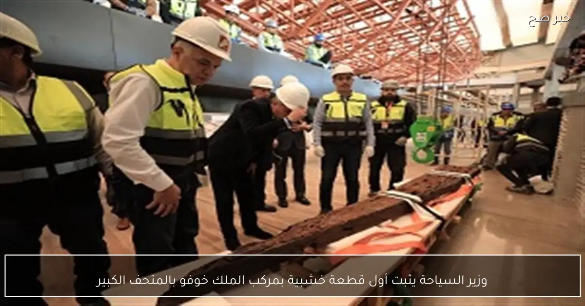 وزير السياحة يثبت أول قطعة خشبية بمركب الملك خوفو بالمتحف الكبير