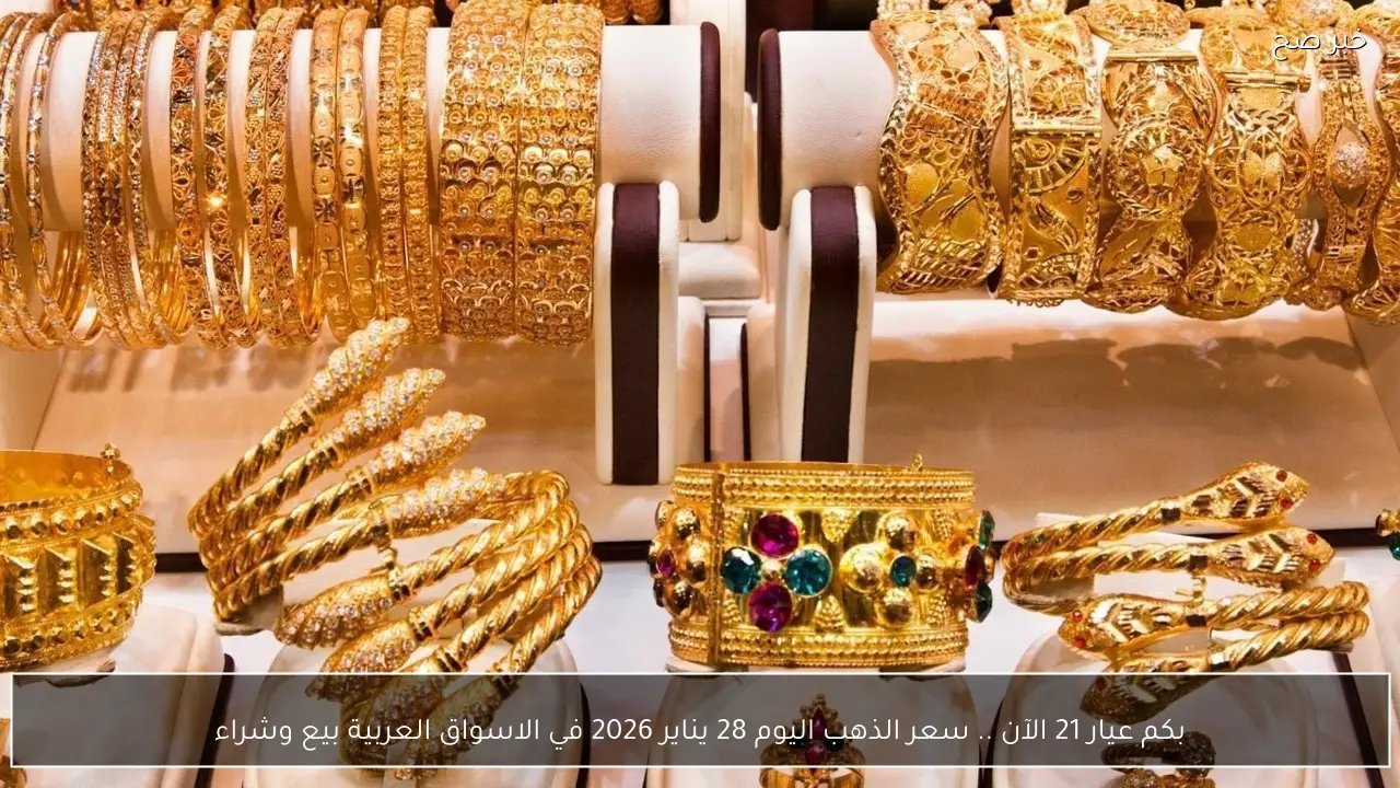 بكم عيار 21 الآن .. سعر الذهب اليوم 28 يناير 2026 في الاسواق العربية بيع وشراء