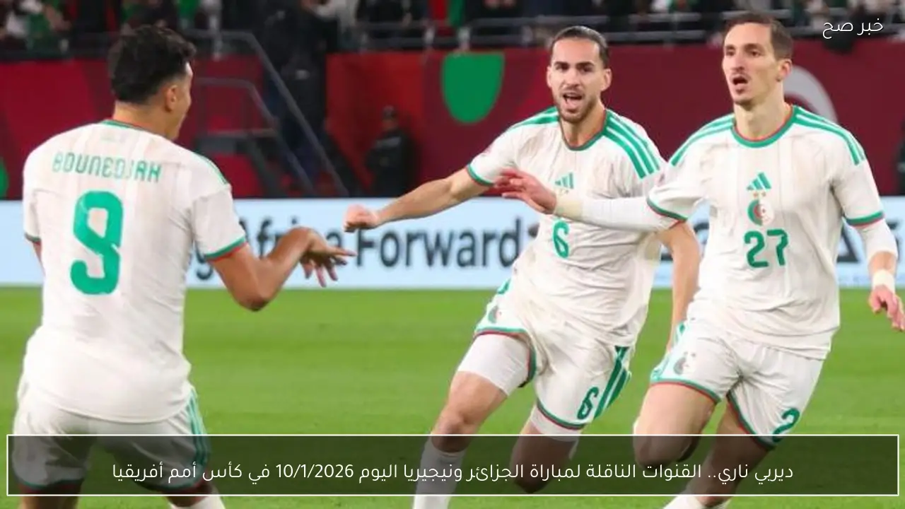 ديربي ناري.. القنوات الناقلة لمباراة الجزائر ونيجيريا اليوم 10/1/2026 في كأس أمم أفريقيا