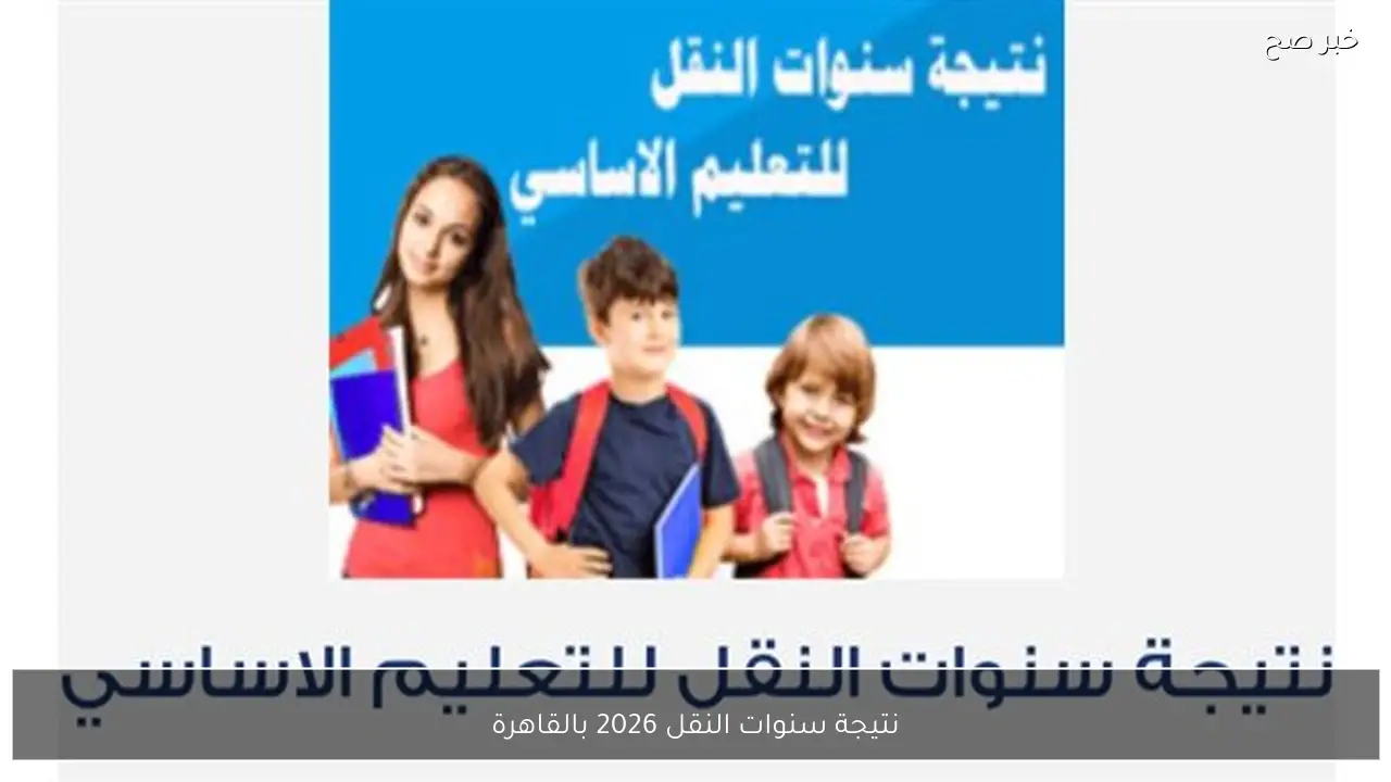 من بيتك.. رابط وخطوات الاستعلام عنل نتيجة سنوات النقل 2026 بالقاهرة برقم الجلوس