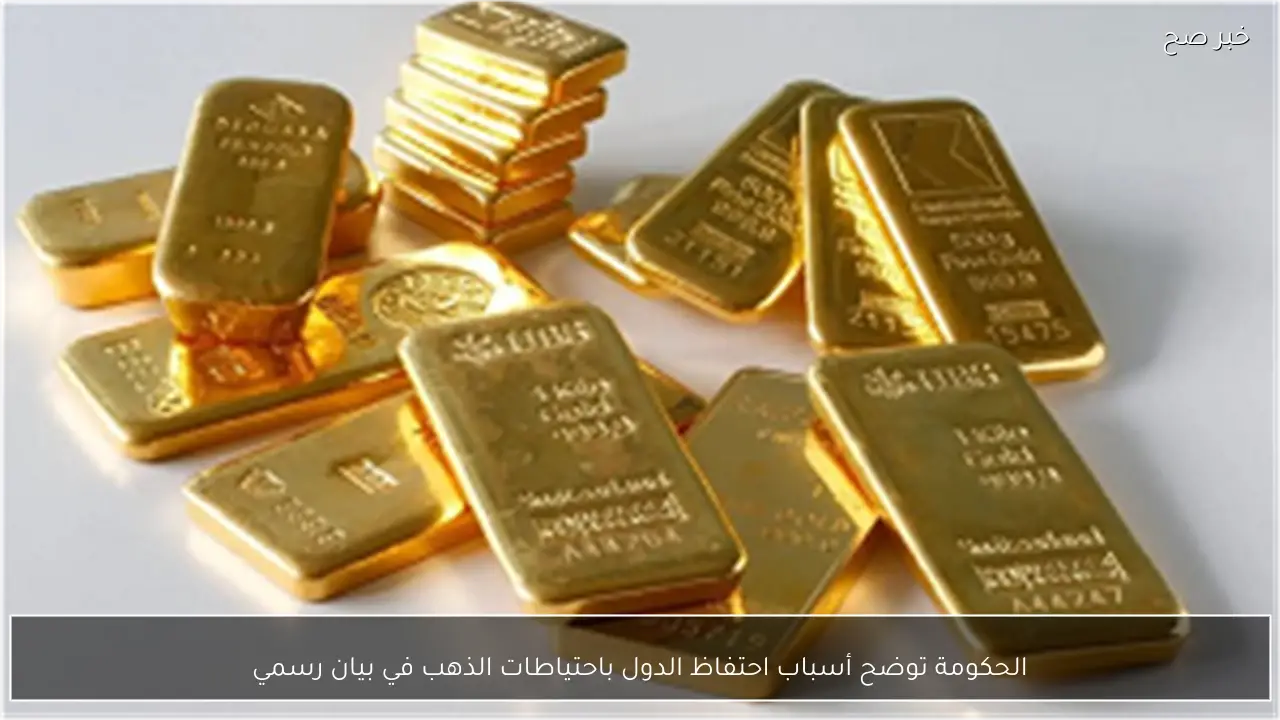 الحكومة توضح أسباب احتفاظ الدول باحتياطات الذهب في بيان رسمي