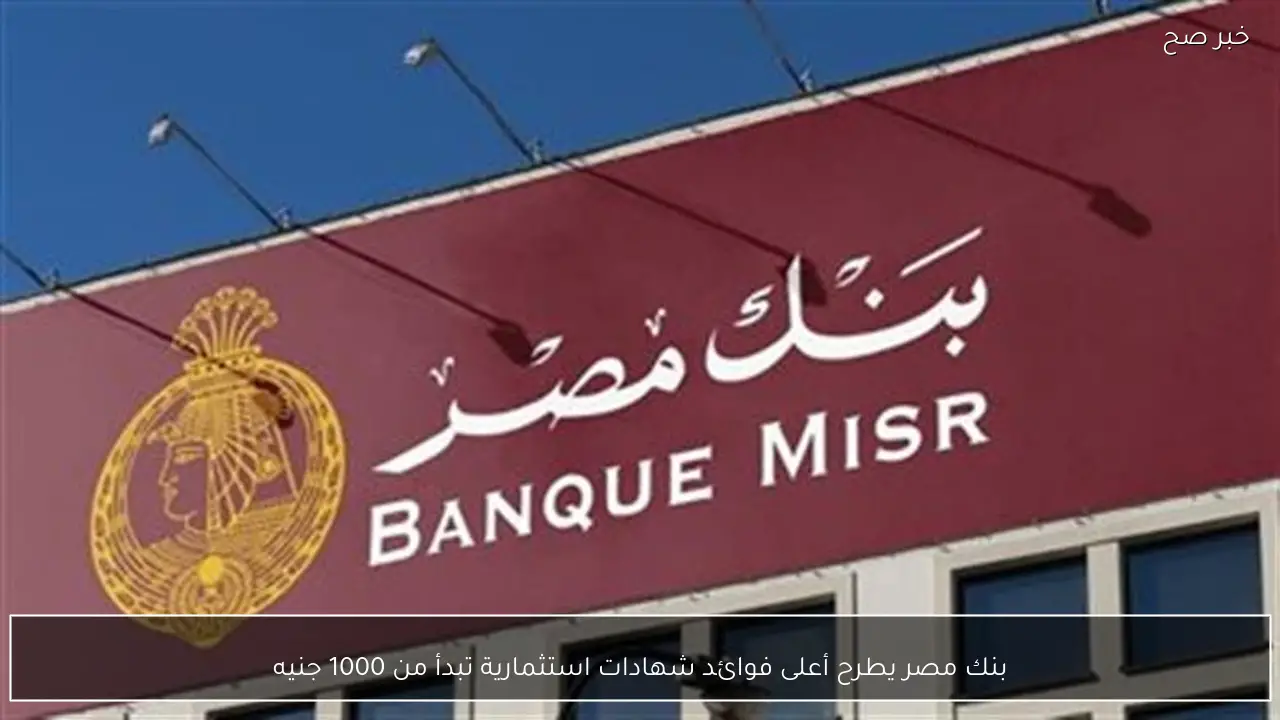 بنك مصر يطرح أعلى فوائد شهادات استثمارية تبدأ من 1000 جنيه