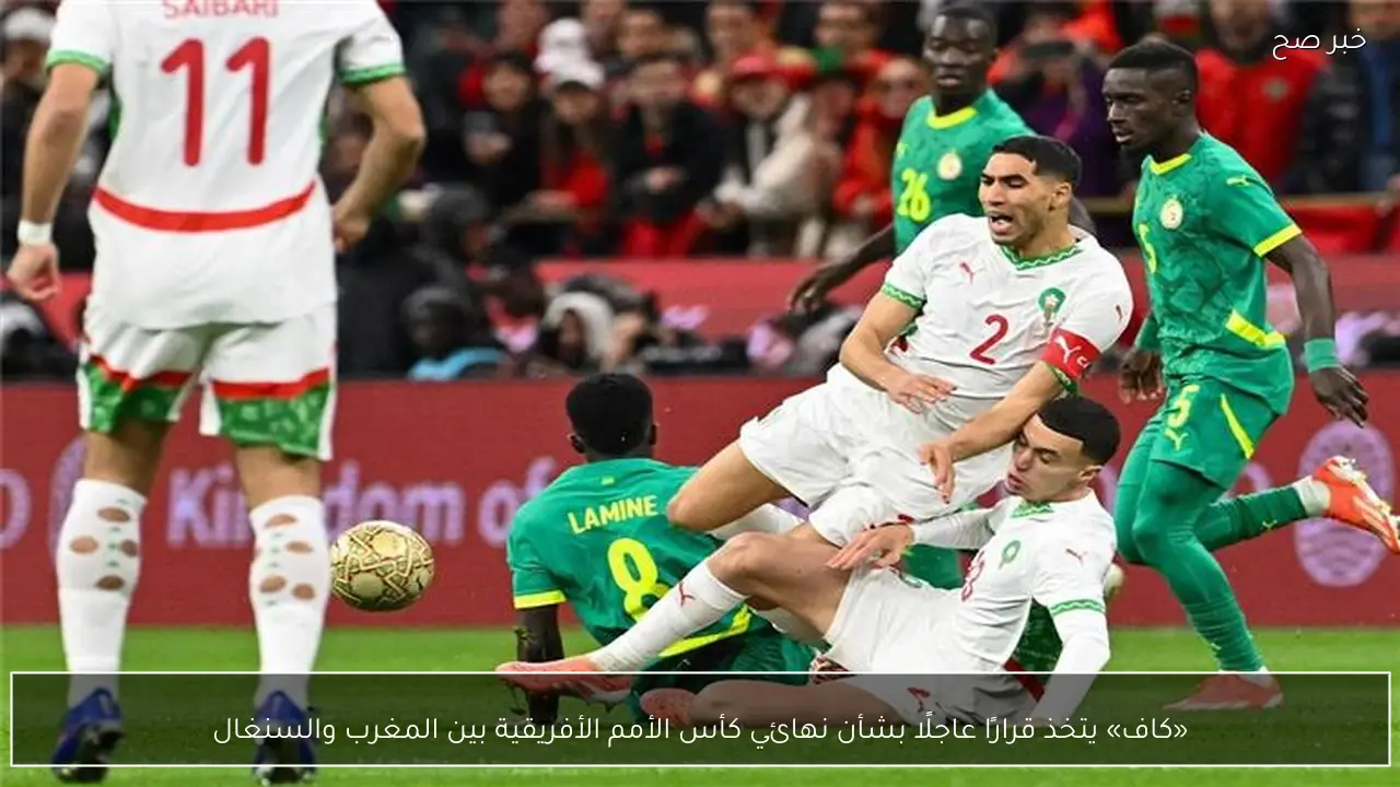 «كاف» يتخذ قرارًا عاجلًا بشأن نهائي كأس الأمم الأفريقية بين المغرب والسنغال