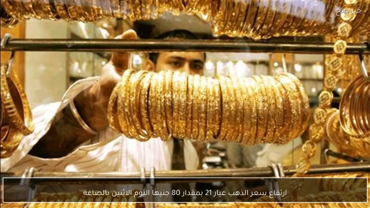 ارتفاع سعر الذهب عيار 21 بمقدار 80 جنيها اليوم الاثنين بالصاغة