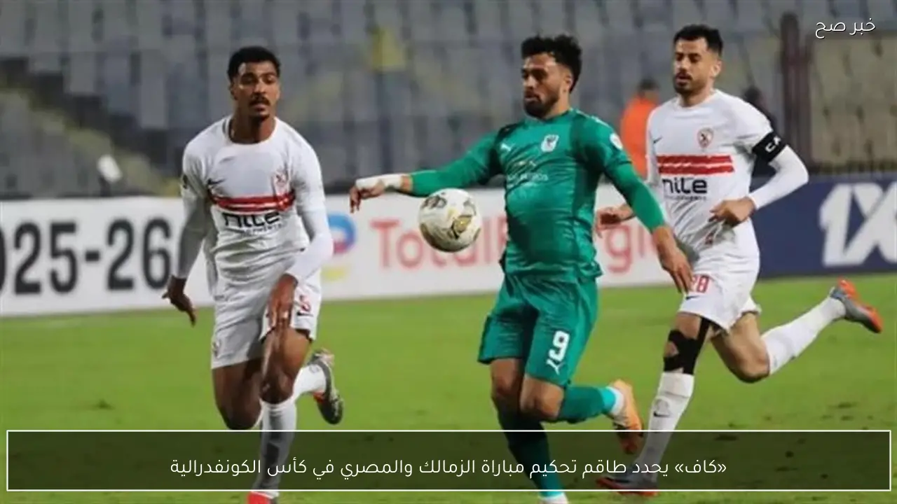 «كاف» يحدد طاقم تحكيم مباراة الزمالك والمصري في كأس الكونفدرالية
