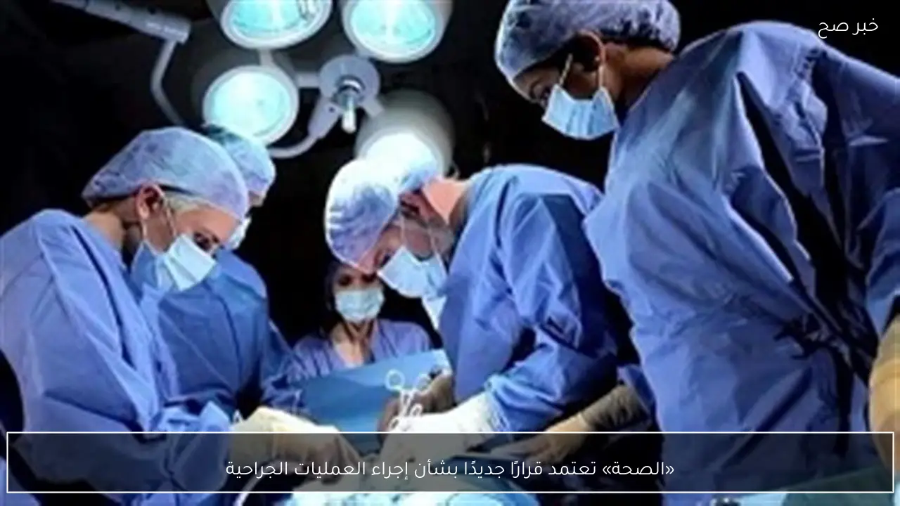 «الصحة» تعتمد قرارًا جديدًا بشأن إجراء العمليات الجراحية