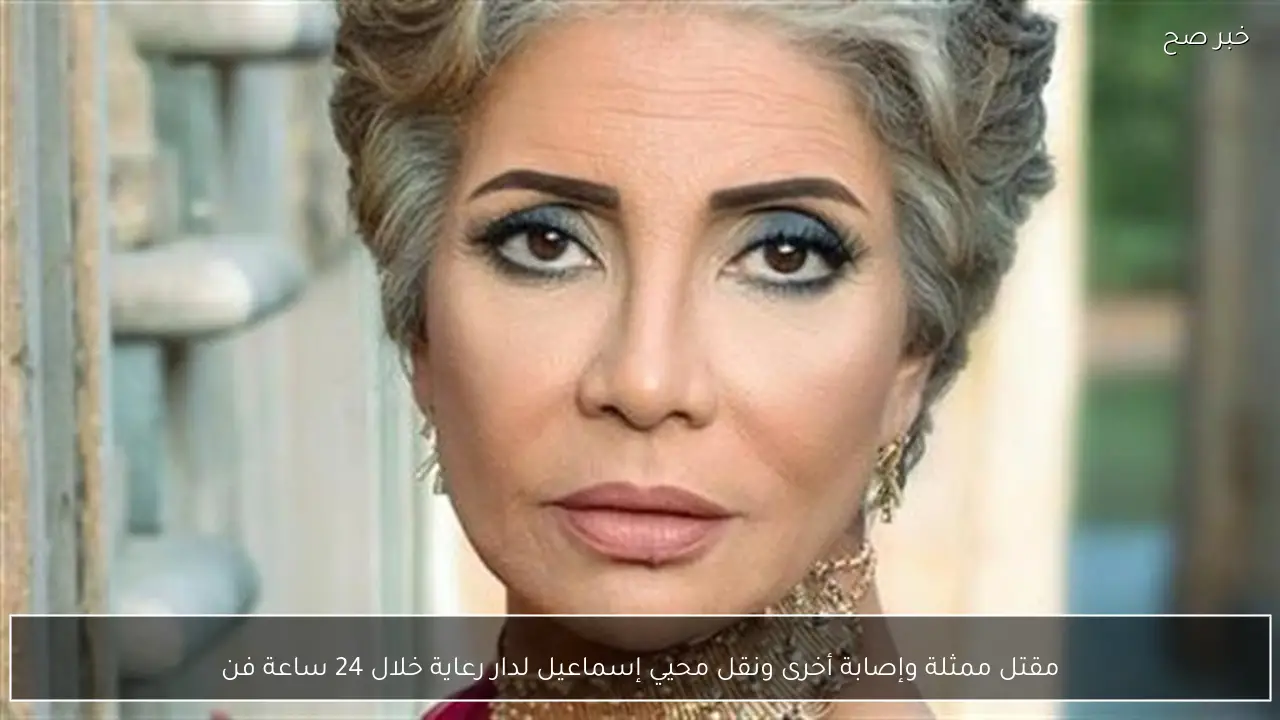 مقتل ممثلة وإصابة أخرى ونقل محيي إسماعيل لدار رعاية خلال 24 ساعة فن