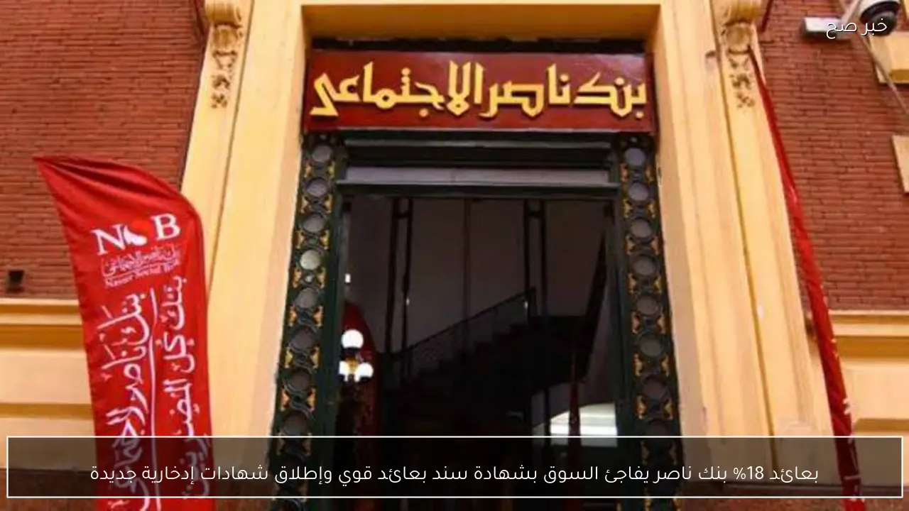 بعائد 18% بنك ناصر يفاجئ السوق بشهادة سند بعائد قوي وإطلاق شهادات إدخارية جديدة