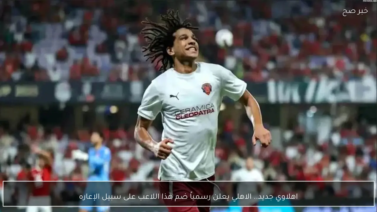 اهلاوي جديد.. الاهلي يعلن رسمياً ضم هذا اللاعب على سبيل الإعاره