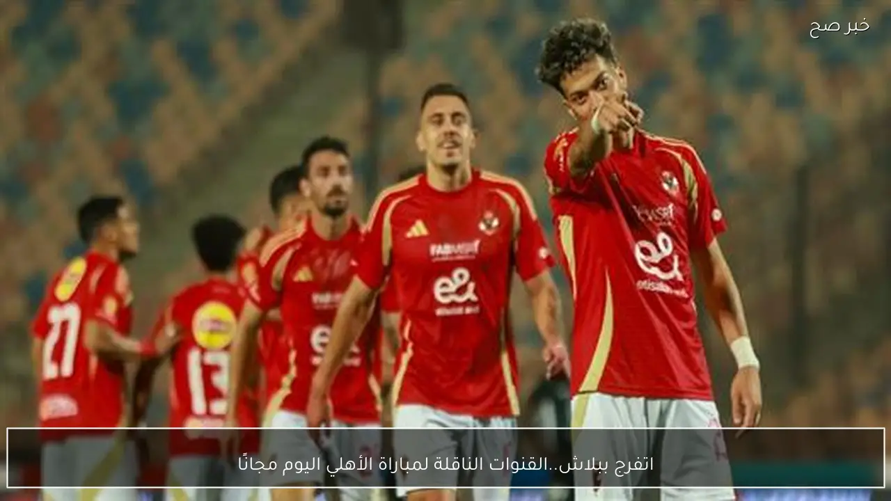 اتفرج ببلاش.. القنوات الناقلة لمباراة الأهلي اليوم مجانًا أمام يانج افريكانز في دوري ابطال افريقيا والمعلق