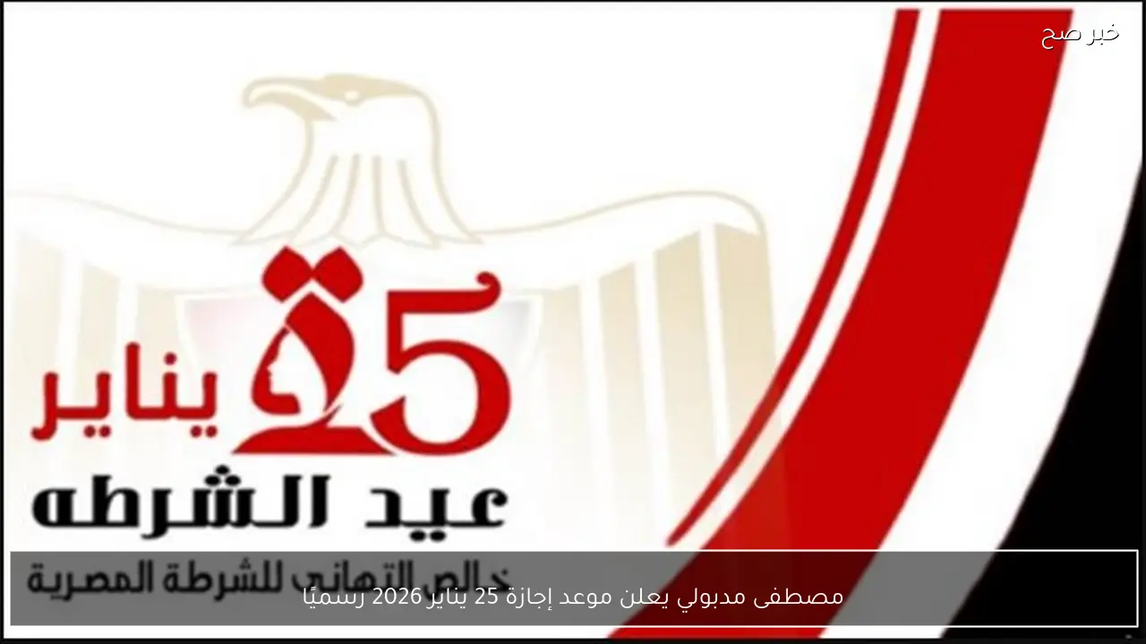 مصطفى مدبولي يعلن موعد إجازة 25 يناير 2026 رسميًا