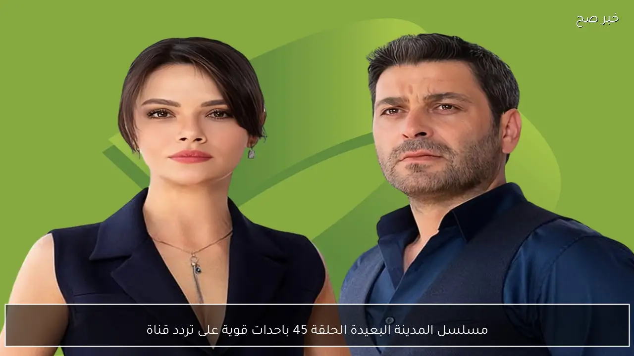 مسلسل المدينة البعيدة الحلقة 45 باحدات قوية على تردد قناة kanal d .. حلقة اصابة علياء