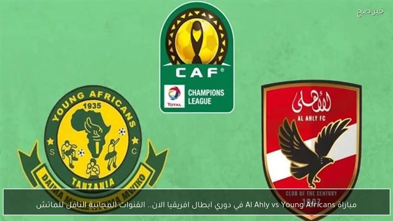 مباراة Al Ahly vs Young Africans في دوري ابطال افريقيا الان.. القنوات المجانية الناقل للماتش