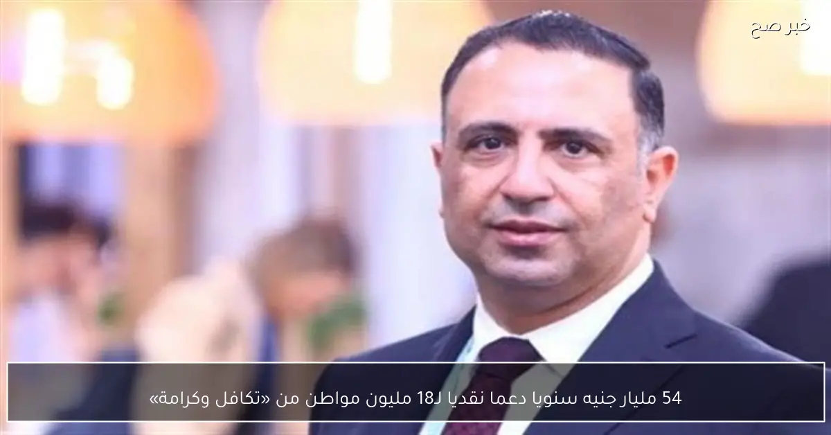 54 مليار جنيه سنويا دعما نقديا لـ18 مليون مواطن من «تكافل وكرامة»