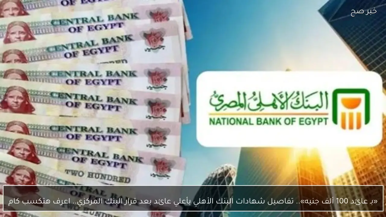«بـ عائد 100 ألف جنيه».. تفاصيل شهادات البنك الأهلي بأعلي عائد بعد قرار البنك المركزي.. اعرف هتكسب كام